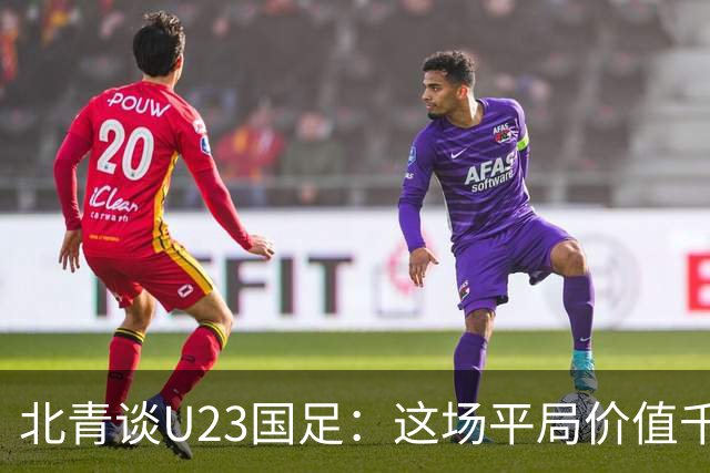 北青谈U23国足：这场平局价值千金，也为可能的淘汰赛积累经验