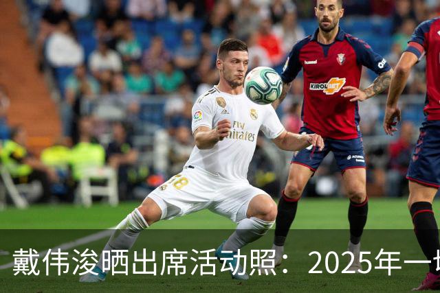 戴伟浚晒出席活动照：2025年一切顺利！